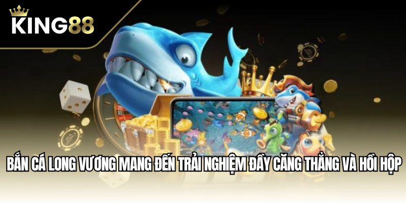 Bắn cá Long Vương mang đến trải nghiệm đầy căng thẳng và hồi hộp