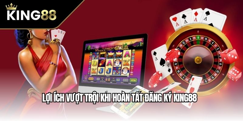Lợi ích vượt trội khi hoàn tất đăng ký King88