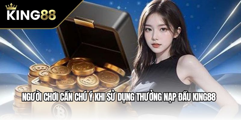 Người chơi cần chú ý khi sử dụng thưởng nạp đầu King88