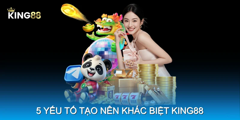 5 yếu tố tạo n&ecirc;n kh&aacute;c biệt King88